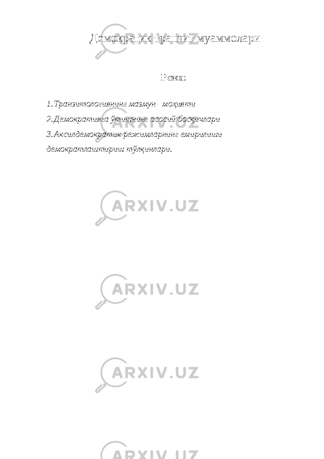  Демократик транзит муаммолари Режа: 1. Транзитологиянинг мазмун –моҳияти 2. Демократияга ўтишнинг асосий босқичлари 3. Аксилдемократик режимларнинг емирилиши д емократлаштириш тўлқинлари. 