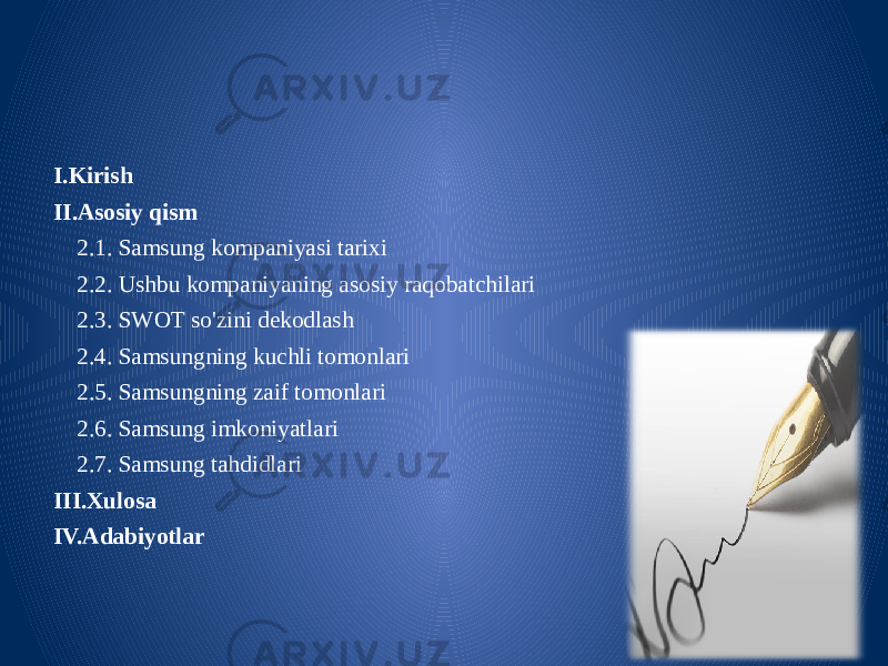 I.Kirish II.Asosiy qism 2.1. Samsung kompaniyasi tarixi 2.2. Ushbu kompaniyaning asosiy raqobatchilari 2.3. SWOT so&#39;zini dekodlash 2.4. Samsungning kuchli tomonlari 2.5. Samsungning zaif tomonlari 2.6. Samsung imkoniyatlari 2.7. Samsung tahdidlari III.Xulosa IV.Adabiyotlar 