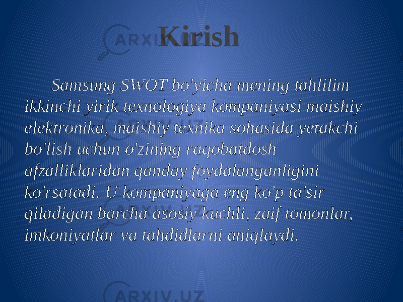 Kirish Samsung SWOT bo&#39;yicha mening tahlilim ikkinchi yirik texnologiya kompaniyasi maishiy elektronika, maishiy texnika sohasida yetakchi bo&#39;lish uchun o&#39;zining raqobatdosh afzalliklaridan qanday foydalanganligini ko&#39;rsatadi. U kompaniyaga eng ko&#39;p ta&#39;sir qiladigan barcha asosiy kuchli, zaif tomonlar, imkoniyatlar va tahdidlarni aniqlaydi. 