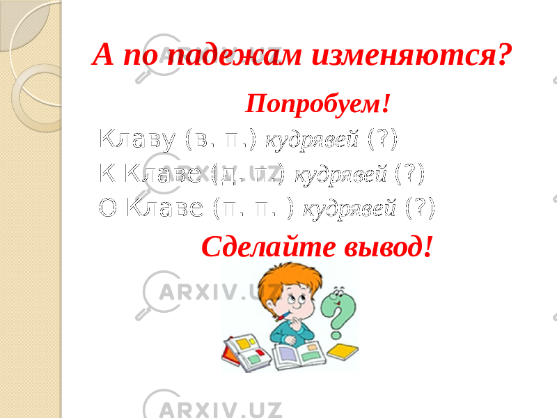 А по падежам изменяются? Попробуем! Клаву (в. п.) кудрявей (?) К Клаве (д. п.) кудрявей (?) О Клаве (п. п. ) кудрявей (?) Сделайте вывод! 