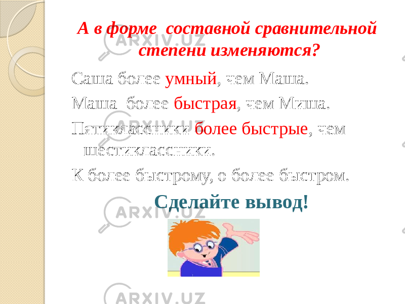 А в форме составной сравнительной степени изменяются? Саша более умный , чем Маша. Маша более быстрая , чем Миша. Пятиклассники более быстрые , чем шестиклассники. К более быстрому, о более быстром. Сделайте вывод! 