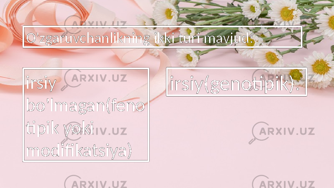 O&#39;zgaruvchanlikning ikki turi mavjud: irsiy bo&#39;lmagan(feno tipik yoki modifikatsiya) irsiy(genotipik). 