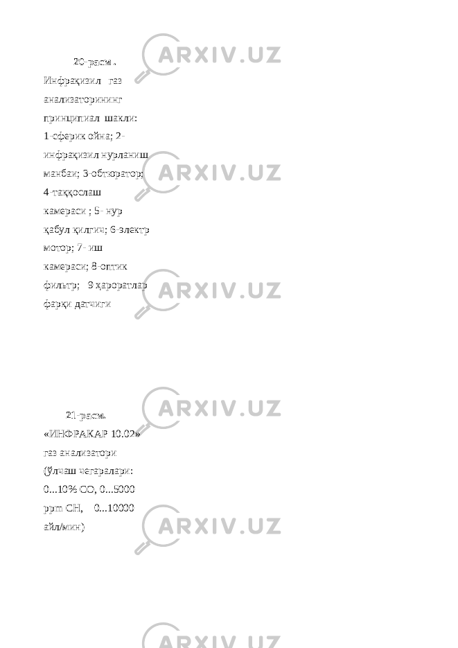  20-расм . Инфрақизил газ анализаторининг принципиал шакли: 1-сферик ойна; 2- инфрақизил нурланиш манбаи; 3-обтюратор; 4-таққослаш камераси ; 5- нур қабул қилгич; 6-электр мотор; 7- иш камераси; 8-оптик фильтр; 9 ҳароратлар фарқи датчиги 21-расм. «ИНФРАКАР 10.02» газ анализатори (ўлчаш чегаралари: 0...10% СО, 0...5000 ppm CH, 0...10000 айл/мин) 