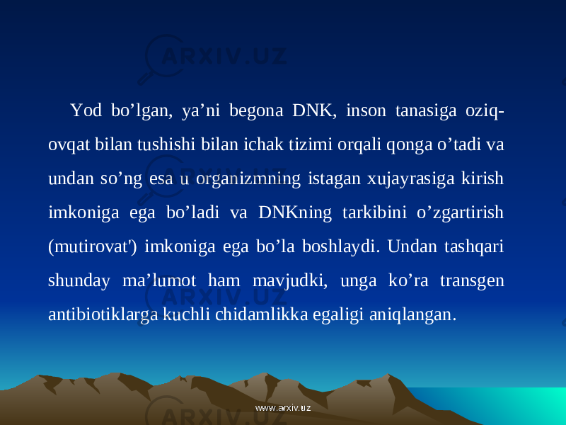 Yod bo’lgan, ya’ni begona DNK, inson tanasiga oziq- ovqat bilan tushishi bilan ichak tizimi orqali qonga o’tadi va undan so’ng esa u organizmning istagan xujayrasiga kirish imkoniga ega bo’ladi va DNKning tarkibini o’zgartirish (mutirovat&#39;) imkoniga ega bo’la boshlaydi. Undan tashqari shunday ma’lumot ham mavjudki, unga ko’ra transgen antibiotiklarga kuchli chidamlikka egaligi aniqlangan. www.arxiv.uzwww.arxiv.uz 