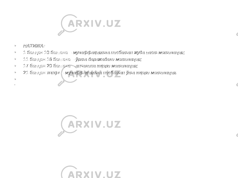 • НАТИЖА: • 1 балдан 10 балгача – муваффақиятга нисбатан жуда паст мотивация; • 11 балдан 16 балгача – ўрта даражадаги мотивация; • 17 балдан 20 балгача – анчагина юқори мотивация; • 21 балдан юқори – муваффақиятга нисбатан ўта юқори мо тивация. •   •   