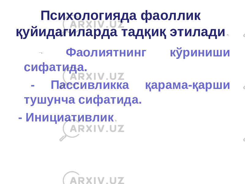 Психологияда фаоллик қуйидагиларда тадқиқ этилади . - Фаолиятнинг кўриниши сифатида. - Пассивликка қарама-қарши тушунча сифатида. - Инициативлик . 