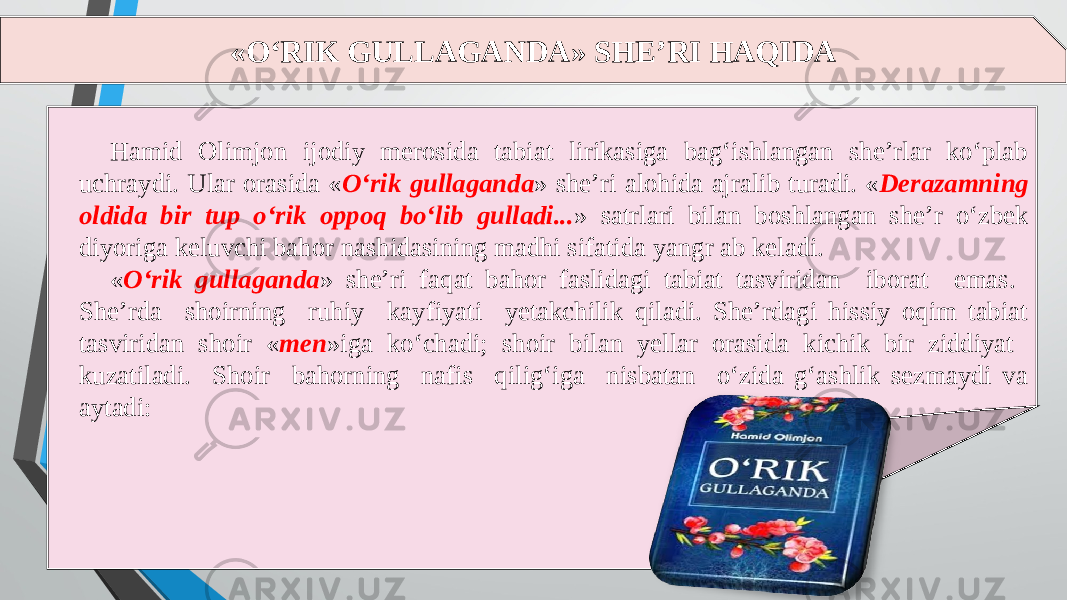 «O‘RIK GULLAGANDA» SHE’RI HAQIDA Hamid Olimjon ijodiy merosida tabiat lirikasiga bag‘ishlangan she’rlar ko‘plab uchraydi. Ular orasida « O‘rik gullaganda » she’ri alohida ajralib turadi. « Derazamning oldida bir tup o‘rik oppoq bo‘lib gulladi... » satrlari bilan boshlangan she’r o‘zbek diyoriga keluvchi bahor nashidasining madhi sifatida yangr ab keladi. « O‘rik gullaganda » she’ri faqat bahor faslidagi tabiat tasviridan iborat emas. She’rda shoirning ruhiy kayfiyati yetakchilik qiladi. She’rdagi hissiy oqim tabiat tasviridan shoir « men »iga ko‘chadi; shoir bilan yellar orasida kichik bir ziddiyat kuzatiladi. Shoir bahorning nafis qilig‘iga nisbatan o‘zida g‘ashlik sezmaydi va aytadi: 