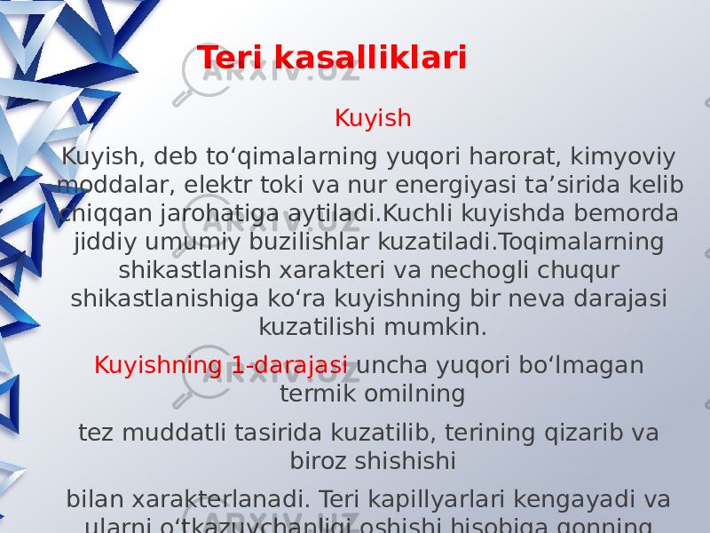 Teri kasalliklari Kuyish Kuyish, deb to‘qimalarning yuqori harorat, kimyoviy moddalar, elektr toki va nur energiyasi ta’sirida kelib chiqqan jarohatiga aytiladi.Kuchli kuyishda bemorda jiddiy umumiy buzilishlar kuzatiladi.Toqimalarning shikastlanish xarakteri va nechogli chuqur shikastlanishiga ko‘ra kuyishning bir neva darajasi kuzatilishi mumkin. Kuyishning 1-darajasi uncha yuqori bo‘lmagan termik omilning tez muddatli tasirida kuzatilib, terining qizarib va biroz shishishi bilan xarakterlanadi. Teri kapillyarlari kengayadi va ularni o‘tkazuvchanligi oshishi hisobiga qonning suyuq qismi atrofdagi to‘qimalarga chiqadi.Bu darajadagi kuyishning otish muddati 2–3 kun. Kuygan joyda teri pigmentatsiyasi va keyinroq epidermisning ko‘chib tushishi kuzatiladi. 