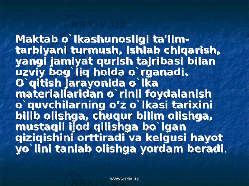 Maktab o`lkashunosligi ta&#39;lim-Maktab o`lkashunosligi ta&#39;lim- tarbiyani turmush, ishlab chiqarish, tarbiyani turmush, ishlab chiqarish, yangi jamiyat qurish tajribasi bilan yangi jamiyat qurish tajribasi bilan uzviy bog`liq holda o`rganadi. uzviy bog`liq holda o`rganadi. O`qitish jarayonida o`lka O`qitish jarayonida o`lka matmat ее riallaridan o`rinli foydalanish riallaridan o`rinli foydalanish o`quvchilarning o’z o`lkasi tarixini o`quvchilarning o’z o`lkasi tarixini bilib olishga, chuqur bilim olishga, bilib olishga, chuqur bilim olishga, mustaqil ijod qilishga bo`lgan mustaqil ijod qilishga bo`lgan qiziqishini orttiradi va kqiziqishini orttiradi va k ее lgusi hayot lgusi hayot yo`lini tanlab olishga yordam byo`lini tanlab olishga yordam b ее radiradi .. www.arxiv.uzwww.arxiv.uz 