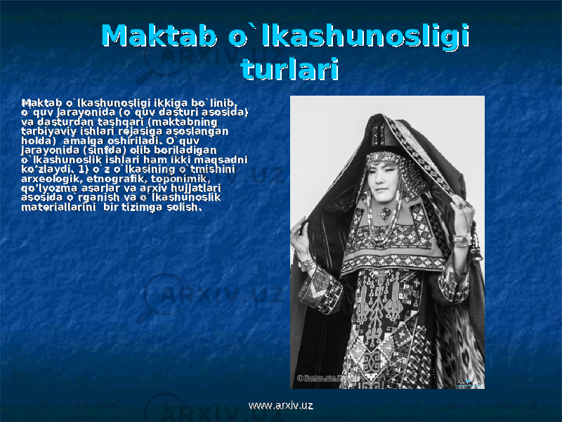 Maktab o`lkashunosligi Maktab o`lkashunosligi turlariturlari Maktab o`lkashunosligi ikkiga bo`linib, Maktab o`lkashunosligi ikkiga bo`linib, o`quv jarayonida (o`quv dasturi asosida) o`quv jarayonida (o`quv dasturi asosida) va dasturdan tashqari (maktabning va dasturdan tashqari (maktabning tarbiyaviy ishlari rtarbiyaviy ishlari r ее jasiga asoslangan jasiga asoslangan holda) amalga oshiriladi. O`quv holda) amalga oshiriladi. O`quv jarayonida (sinfda) olib boriladigan jarayonida (sinfda) olib boriladigan o`lkashunoslik ishlari ham ikki maqsadni o`lkashunoslik ishlari ham ikki maqsadni ko’zlaydi. 1) o`z o`lkasining o`tmishini ko’zlaydi. 1) o`z o`lkasining o`tmishini arxarx ее ologik, etnografik, toponimik, ologik, etnografik, toponimik, qo’lyozma asarlar va arxiv hujjatlari qo’lyozma asarlar va arxiv hujjatlari asosida o`rganish va o`lkashunoslik asosida o`rganish va o`lkashunoslik matmat ее riallarini bir tizimga solish.riallarini bir tizimga solish. www.arxiv.uzwww.arxiv.uz 