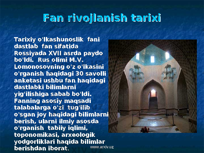 Fan rivojlanish tarixiFan rivojlanish tarixi Tarixiy o&#39;lkashunoslik fani Tarixiy o&#39;lkashunoslik fani dastlab dastlab fan sifatida fan sifatida Rossiyada XVII asrda paydo Rossiyada XVII asrda paydo bo&#39;ldi. Rus olimi M.V. bo&#39;ldi. Rus olimi M.V. Lomonosovning o&#39;z o&#39;lkasini Lomonosovning o&#39;z o&#39;lkasini o&#39;rganish haqidagi 30 savolli o&#39;rganish haqidagi 30 savolli anketasi ushbu fan haqidagi anketasi ushbu fan haqidagi dastlabki bilimlarni dastlabki bilimlarni yig&#39;ilishiga sabab bo&#39;ldi. yig&#39;ilishiga sabab bo&#39;ldi. Fanning asosiy maqsadi Fanning asosiy maqsadi talabalarga o&#39;zi tug&#39;ilib talabalarga o&#39;zi tug&#39;ilib o&#39;sgan joy haqidagi bilimlarni o&#39;sgan joy haqidagi bilimlarni berish, ularni ilmiy asosda berish, ularni ilmiy asosda o&#39;rganish tabiiy iqlimi, o&#39;rganish tabiiy iqlimi, toponomikasi, arxeologik toponomikasi, arxeologik yodgorliklari haqida bilimlar yodgorliklari haqida bilimlar berishdan iboratberishdan iborat .. www.arxiv.uzwww.arxiv.uz 