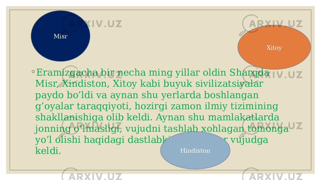 ◦ Eramizgacha bir nеcha ming yillar oldin Sharqda Misr, Xindiston, Xitoy kabi buyuk sivilizatsiyalar paydo bo’ldi va aynan shu yеrlarda boshlangan g’oyalar taraqqiyoti, hozirgi zamon ilmiy tizimining shakllanishiga olib kеldi. Aynan shu mamlakatlarda jonning o’lmasligi, vujudni tashlab xohlagan tomonga yo’l olishi haqidagi dastlabki tasavvurlar vujudga kеldi. Misr Hindiston Xitoy 