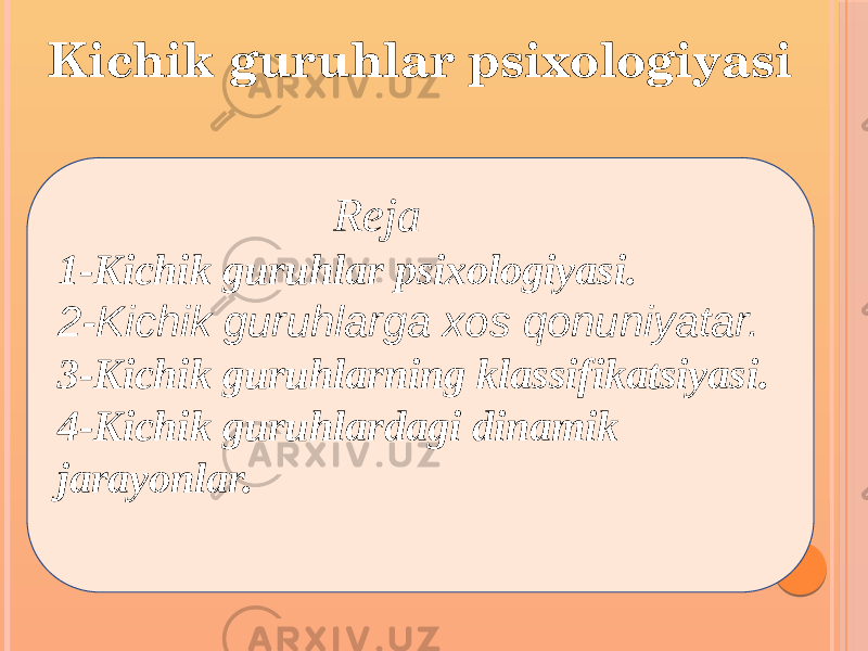 Kichik guruhlar psixologiyasi Reja 1-Kichik guruhlar psixologiyasi. 2-Kichik guruhlarga xos qonuniyatar. 3-Kichik guruhlarning klassifikatsiyasi. 4-Kichik guruhlardagi dinamik jarayonlar. 