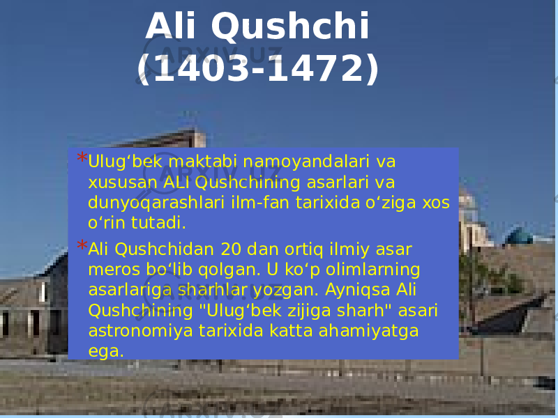 Ali Qushchi (1403-1472) * Ulug‘bek maktabi namoyandalari va xususan ALI Qushchining asarlari va dunyoqarashlari ilm-fan tarixida o‘ziga xos o‘rin tutadi. * Ali Qushchidan 20 dan ortiq ilmiy asar meros bo‘lib qolgan. U ko‘p olimlarning asarlariga sharhlar yozgan. Ayniqsa Ali Qushchining &#34;Ulug‘bek zijiga sharh&#34; asari astronomiya tarixida katta ahamiyatga ega. 