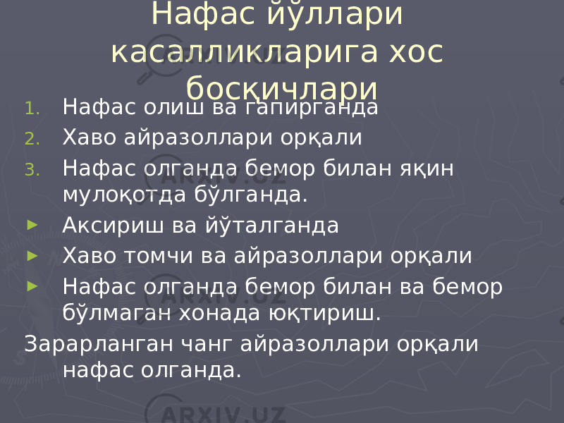 Нафас йўллари касалликларига хос босқичлари 1. Нафас олиш ва гапирганда 2. Хаво айразоллари орқали 3. Нафас олганда бемор билан яқин мулоқотда бўлганда. ► Аксириш ва йўталганда ► Хаво томчи ва айразоллари орқали ► Нафас олганда бемор билан ва бемор бўлмаган хонада юқтириш. Зарарланган чанг айразоллари орқали нафас олганда. 