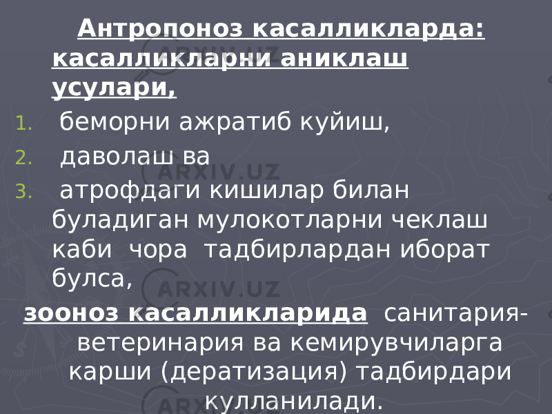  Антропоноз касалликларда: касалликларни аниклаш усулари, 1. беморни ажратиб куйиш, 2. даволаш ва 3. атрофдаги кишилар билан буладиган мулокотларни чеклаш каби чора тадбирлардан иборат булса, зооноз касалликларида санитария- ветеринария ва кемирувчиларга карши (дератизация) тадбирдари кулланилади. 