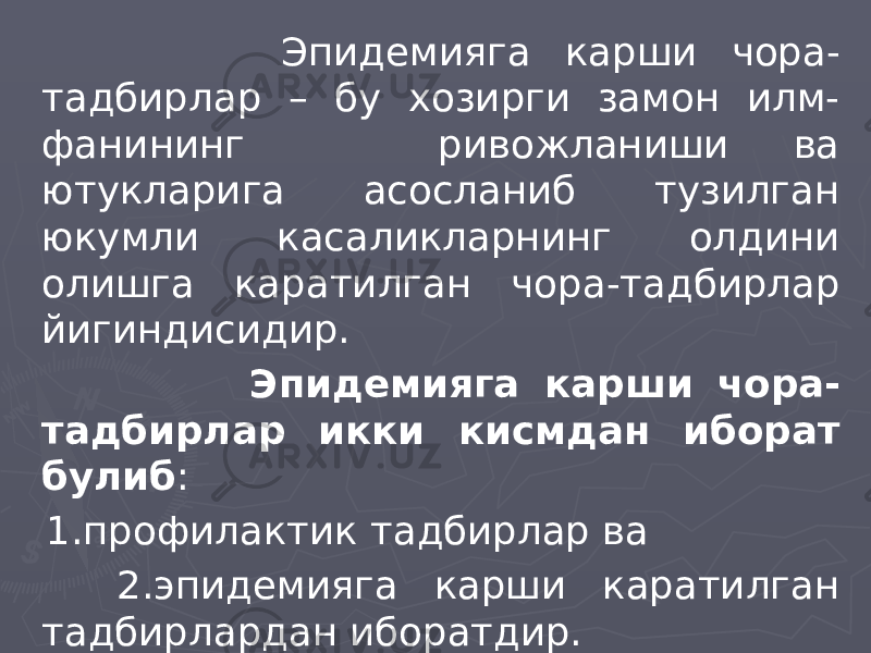  Эпидемияга карши чора- тадбирлар – бу хозирги замон илм- фанининг ривожланиши ва ютукларига асосланиб тузилган юкумли касаликларнинг олдини олишга каратилган чора-тадбирлар йигиндисидир. Эпидемияга карши чора- тадбирлар икки кисмдан иборат булиб : 1.профилактик тадбирлар ва 2.эпидемияга карши каратилган тадбирлардан иборатдир. 