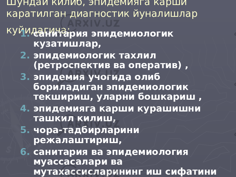 Шундай килиб, эпидемияга карши каратилган диагностик йуналишлар куйидагича: 1. санитария эпидемиологик кузатишлар, 2. эпидемиологик тахлил (ретроспектив ва оператив) , 3. эпидемия учогида олиб бориладиган эпидемиологик текшириш, уларни бошкариш , 4. эпидемияга карши курашишни ташкил килиш, 5. чора-тадбирларини режалаштириш, 6. санитария ва эпидемиология муассасалари ва мутахассисларининг иш сифатини аниклашдан иборатдир . 