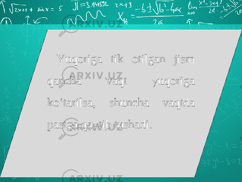 Yuqoriga tik otilgan jism qancha vaqt yuqoriga ko‘tarilsa, shuncha vaqtda pastga qaytib tushadi. 