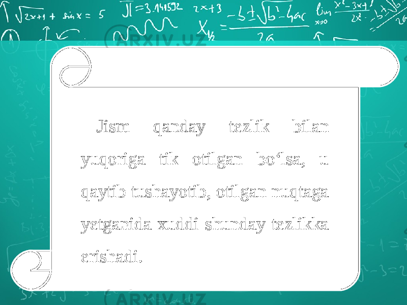 Jism qanday tezlik bilan yuqoriga tik otilgan bo‘lsa, u qaytib tushayotib, otilgan nuqtaga yetganida xuddi shunday tezlikka erishadi. 