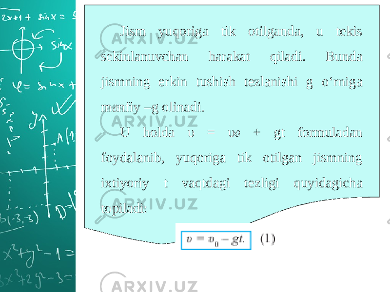 Jism yuqoriga tik otilganda, u tekis sekinlanuvchan harakat qiladi. Bunda jismning erkin tushish tezlanishi g o‘rniga manfiy –g olinadi. U holda υ = υ 0 + gt formuladan foydalanib, yuqoriga tik otilgan jismning ixtiyoriy t vaqtdagi tezligi quyidagicha topiladi: 