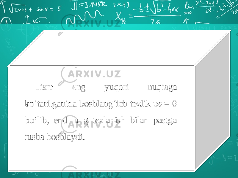 Jism eng yuqori nuqtaga ko‘tarilganida boshlang‘ich tezlik υ 0 = 0 bo‘lib, endi u g tezlanish bilan pastga tusha boshlaydi. 