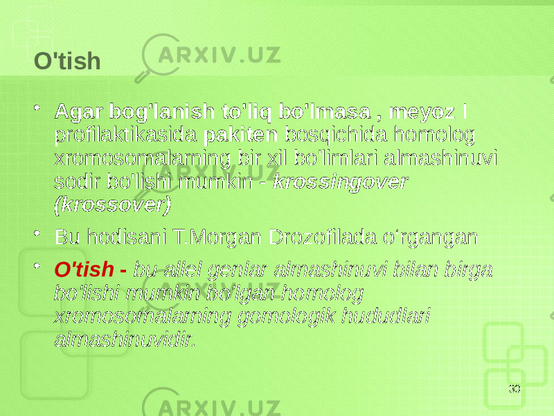 O&#39;tish • Agar bog&#39;lanish to&#39;liq bo&#39;lmasa , meyoz I profilaktikasida pakiten bosqichida homolog xromosomalarning bir xil bo&#39;limlari almashinuvi sodir bo&#39;lishi mumkin - krossingover (krossover) • Bu hodisani T.Morgan Drozofilada o‘rgangan • O&#39;tish - bu allel genlar almashinuvi bilan birga bo&#39;lishi mumkin bo&#39;lgan homolog xromosomalarning gomologik hududlari almashinuvidir. 30 