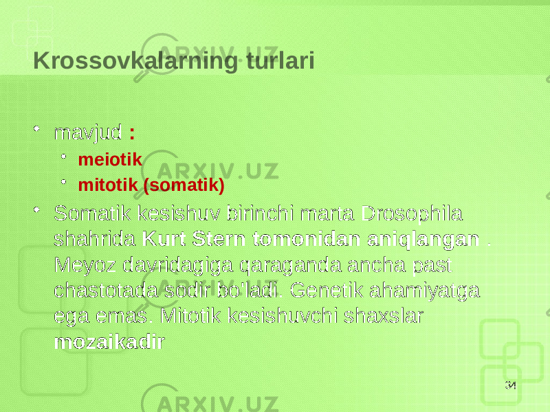 Krossovkalarning turlari • mavjud : • meiotik • mitotik (somatik) • Somatik kesishuv birinchi marta Drosophila shahrida Kurt Stern tomonidan aniqlangan . Meyoz davridagiga qaraganda ancha past chastotada sodir bo&#39;ladi. Genetik ahamiyatga ega emas. Mitotik kesishuvchi shaxslar mozaikadir 34 