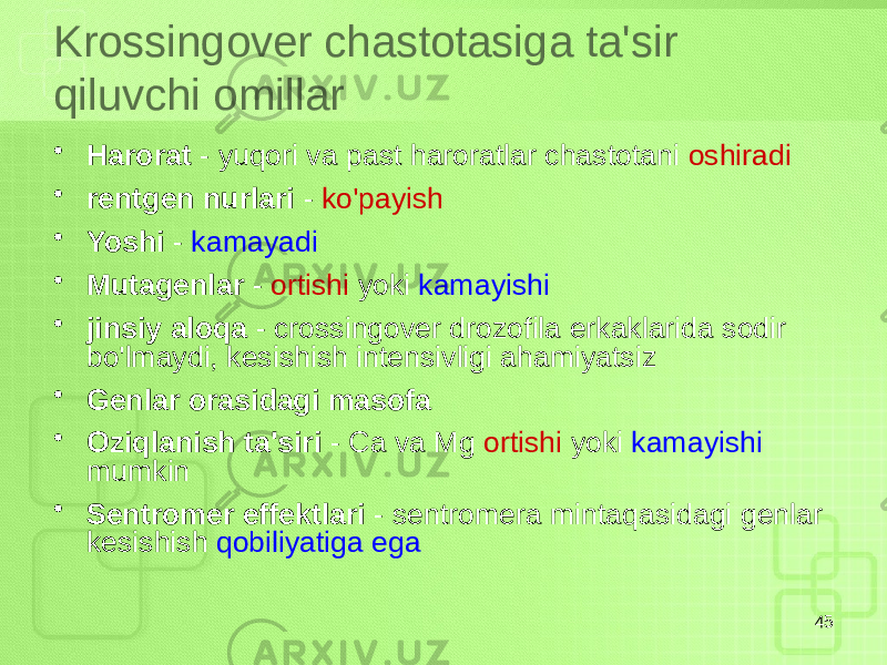 Krossingover chastotasiga ta&#39;sir qiluvchi omillar • Harorat - yuqori va past haroratlar chastotani oshiradi • rentgen nurlari - ko&#39;payish • Yoshi - kamayadi • Mutagenlar - ortishi yoki kamayishi • jinsiy aloqa - crossingover drozofila erkaklarida sodir bo&#39;lmaydi, kesishish intensivligi ahamiyatsiz • Genlar orasidagi masofa • Oziqlanish ta&#39;siri - Ca va Mg ortishi yoki kamayishi mumkin • Sentromer effektlari - sentromera mintaqasidagi genlar kesishish qobiliyatiga ega 45 