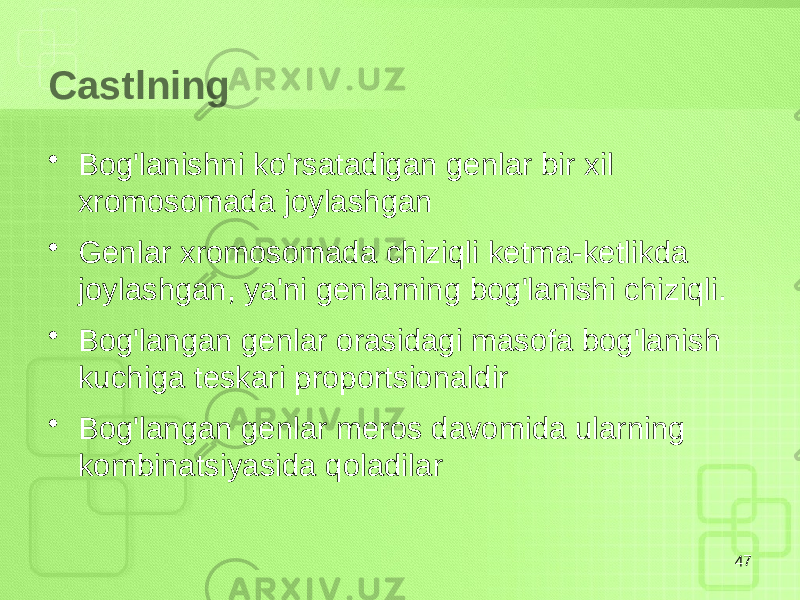 Castlning • Bog&#39;lanishni ko&#39;rsatadigan genlar bir xil xromosomada joylashgan • Genlar xromosomada chiziqli ketma-ketlikda joylashgan, ya&#39;ni genlarning bog&#39;lanishi chiziqli. • Bog&#39;langan genlar orasidagi masofa bog&#39;lanish kuchiga teskari proportsionaldir • Bog&#39;langan genlar meros davomida ularning kombinatsiyasida qoladilar 47 