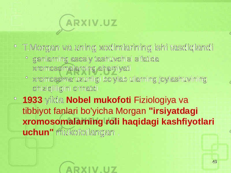 • T.Morgan va uning xodimlarining ishi tasdiqlandi • genlarning asosiy tashuvchisi sifatida xromosomalarning ahamiyati • xromosoma uzunligi bo&#39;ylab ularning joylashuvining chiziqliligini o&#39;rnatdi • 1933 yilda Nobel mukofoti Fiziologiya va tibbiyot fanlari bo&#39;yicha Morgan &#34;irsiyatdagi xromosomalarning roli haqidagi kashfiyotlari uchun&#34; mukofotlangan . 49 