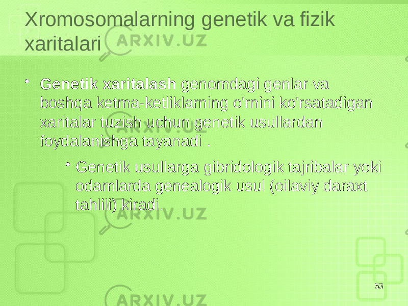 Xromosomalarning genetik va fizik xaritalari • Genetik xaritalash genomdagi genlar va boshqa ketma-ketliklarning o&#39;rnini ko&#39;rsatadigan xaritalar tuzish uchun genetik usullardan foydalanishga tayanadi . • Genetik usullarga gibridologik tajribalar yoki odamlarda genealogik usul (oilaviy daraxt tahlili) kiradi. 53 