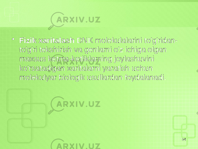 • Fizik xaritalash DNK molekulalarini to&#39;g&#39;ridan- to&#39;g&#39;ri tekshirish va genlarni o&#39;z ichiga olgan maxsus ketma-ketliklarning joylashuvini ko&#39;rsatadigan xaritalarni yaratish uchun molekulyar biologik usullardan foydalanadi. 54 