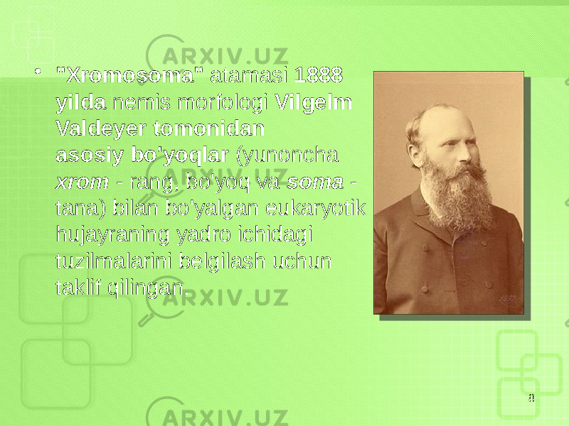 • &#34;Xromosoma&#34; atamasi 1888 yilda nemis morfologi Vilgelm Valdeyer tomonidan asosiy bo&#39;yoqlar (yunoncha xrom - rang, bo&#39;yoq va soma - tana) bilan bo&#39;yalgan eukaryotik hujayraning yadro ichidagi tuzilmalarini belgilash uchun taklif qilingan. 8 