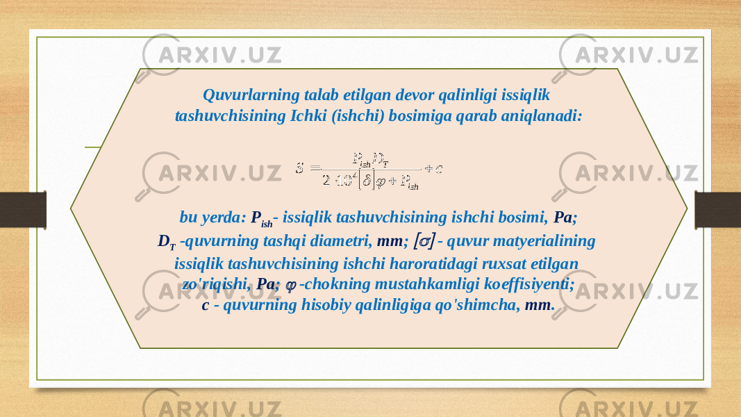 Quvurlarning talab etilgan devor qalinligi issiqlik tashuvchisining Ichki (ishchi) bosimiga qarab aniqlanadi: bu yerda: P ish - issiqlik tashuvchisining ishchi bosimi, Pa ; D T -quvurning tashqi diametri, mm ;  - quvur matyerialining issiqlik tashuvchisining ishchi haroratidagi ruxsat etilgan zo&#39;riqishi, Pa ;  -chokning mustahkamligi koeffisiyenti; с - quvurning hisobiy qalinligiga qo&#39;shimcha, mm .  c PDP S ishTish    4 102 