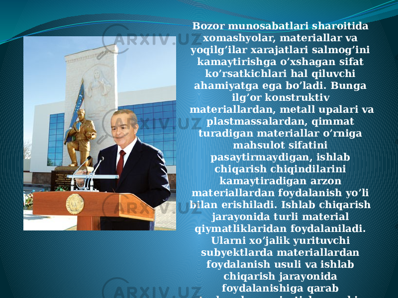 Bozor munosabatlari sharoitida xomashyolar, materiallar va yoqilg’ilar xarajatlari salmog’ini kamaytirishga o’xshagan sifat ko’rsatkichlari hal qiluvchi ahamiyatga ega bo’ladi. Bunga ilg’or konstruktiv materiallardan, metall upalari va plastmassalardan, qimmat turadigan materiallar o’rniga mahsulot sifatini pasaytirmaydigan, ishlab chiqarish chiqindilarini kamaytiradigan arzon materiallardan foydalanish yo’li bilan erishiladi. Ishlab chiqarish jarayonida turli material qiymatliklaridan foydalaniladi. Ularni xo’jalik yurituvchi subyektlarda materiallardan foydalanish usuli va ishlab chiqarish jarayonida foydalanishiga qarab turkumlarga ajratish mumkin 