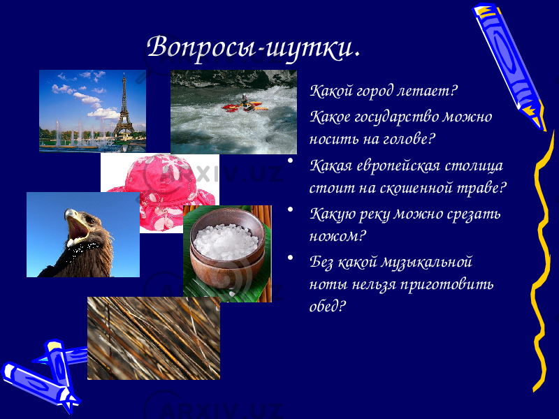 Вопросы-шутки. • Какой город летает? • Какое государство можно носить на голове? • Какая европейская столица стоит на скошенной траве? • Какую реку можно срезать ножом? • Без какой музыкальной ноты нельзя приготовить обед? 