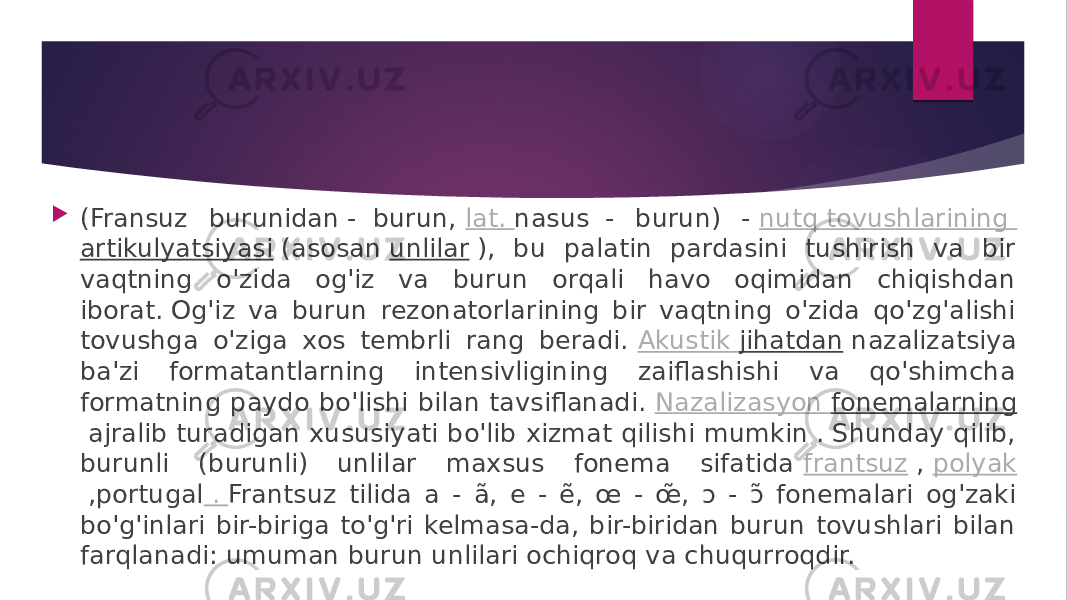  (Fransuz burunidan -  burun,  lat.  nasus  - burun) -  nutq tovushlarining   artikulyatsiyasi  (asosan  unlilar  ), bu palatin pardasini tushirish va bir vaqtning o&#39;zida og&#39;iz va burun orqali havo oqimidan chiqishdan iborat. Og&#39;iz va burun rezonatorlarining bir vaqtning o&#39;zida qo&#39;zg&#39;alishi tovushga o&#39;ziga xos tembrli rang beradi.  Akustik jihatdan  nazalizatsiya ba&#39;zi formatantlarning intensivligining zaiflashishi va qo&#39;shimcha formatning paydo bo&#39;lishi bilan tavsiflanadi.  Nazalizasyon fonemalarning  ajralib turadigan xususiyati bo&#39;lib xizmat qilishi mumkin . Shunday qilib, burunli (burunli) unlilar maxsus fonema sifatida  frantsuz  ,  polyak  ,portugal  .  Frantsuz tilida a - ã, e - ẽ, œ - œ̃ , ɔ - ɔ̃ fonemalari og&#39;zaki bo&#39;g&#39;inlari bir-biriga to&#39;g&#39;ri kelmasa-da, bir-biridan burun tovushlari bilan farqlanadi: umuman burun unlilari ochiqroq va chuqurroqdir. 