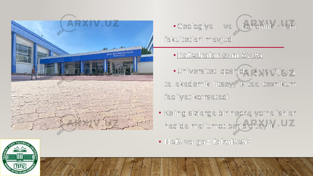 • Geologiya va konchilik ishi fakultetlari mavjud. • Kafedralar soni 62 ta • Universitet qoshida 2 ta filial 1 ta akademik litsey, 3 taa texnikum faoliyat ko’rsatadi. • Keling sizlarga bir necha yo’nalishlar haqida ma’lumot berib o’taylik: • Neft va gaz fakulteti: 