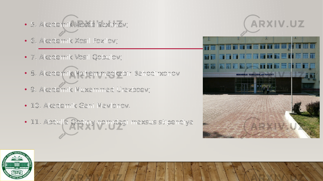 • 5. Akademik Vaxob Raximov; • 6. Akademik Xosil Fozilov; • 7. Akademik Vosil Qobulov; • 8. Akademik Muhammadkabir Bahodirxonov • 9. Akademik Muxammad Urazboev; • 10. Akademik Gani Mavlonov. • 11. Abdulla Qodiriy nomidagi maxsus stipendiya 