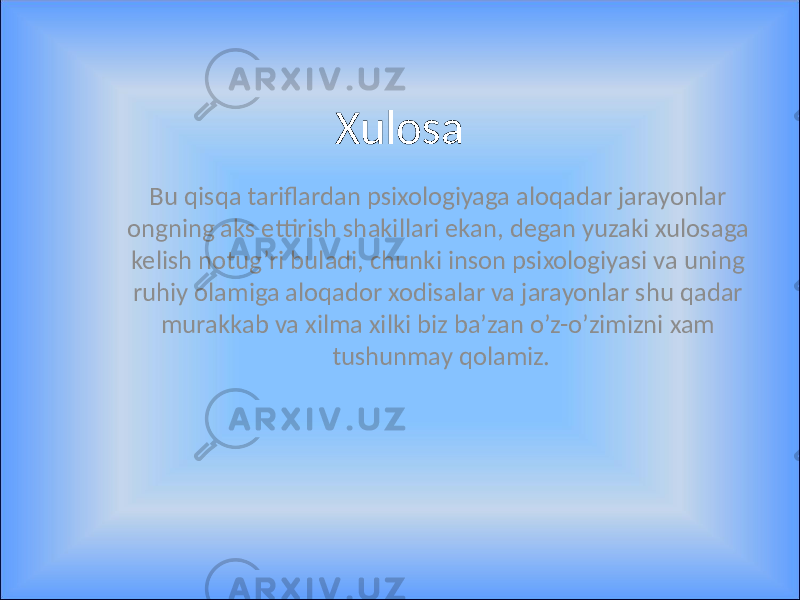 Xulosa Bu qisqa tariflardan psixologiyaga aloqadar jarayonlar ongning aks ettirish shakillari ekan, degan yuzaki xulosaga kelish notug’ri buladi, chunki inson psixologiyasi va uning ruhiy olamiga aloqador xodisalar va jarayonlar shu qadar murakkab va xilma xilki biz ba’zan o’z-o’zimizni xam tushunmay qolamiz. 