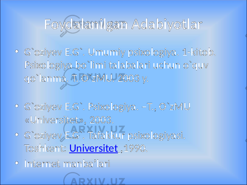 Foydalanilgan Adabiyotlar • G`oziyev E.G`. Umumiy psixologiya. 1-kitob. Psixologiya bo`limi talabalari uchun o`quv qo`lanma. T. O`zMU. 2003 y. • G`oziyev E.G`. Psixologiya. –T., O`zMU «Universitet», 2003. • G`oziyev E.G`. Tafakkur psixologiyasi. Toshkent: Universitet ,1990. • Internet manba’lari 