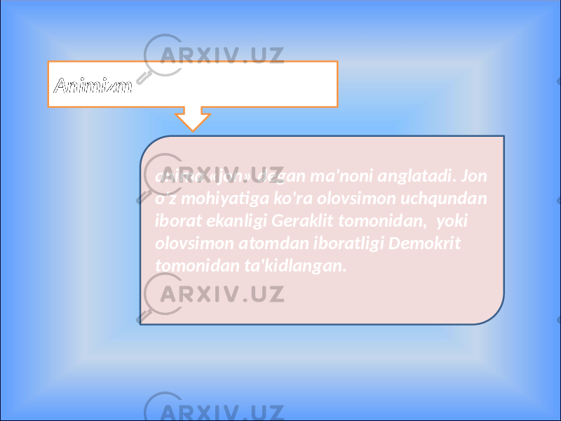 Animizm anima «jon» degan ma&#39;noni anglatadi. Jon o&#39;z mohiyatiga ko&#39;ra olovsimon uchqundan iborat ekanligi Geraklit tomonidan, yoki olovsimon atomdan iboratligi Demokrit tomonidan ta&#39;kidlangan. 