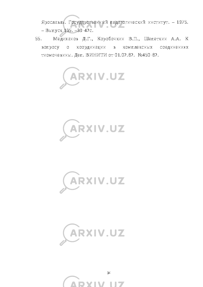 Ярославль. Государственный педагогиче ский институт. – 1975. – Выпуск 135. –39- 42с. 55. Медиханов Д.Г., Коробочкин В.П., Шепеткин А.А. К вопросу о координации в ком плексных соединениях тиом очевины. Деп. ВИНИТ И от 01.02.82. № 450- 82. 34 