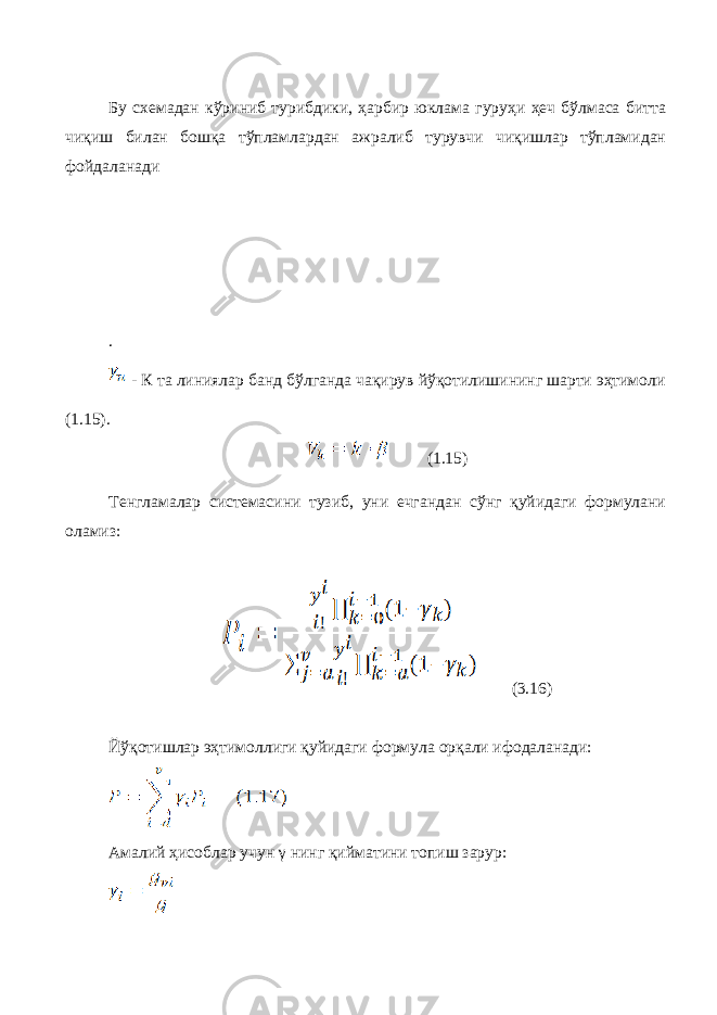 Бу схемадан кўриниб турибдики, ҳарбир юклама гуруҳи ҳеч бўлмаса битта чиқиш билан бошқа тўпламлардан ажралиб турувчи чиқишлар тўпламидан фойдаланади . - К та линиялар банд бўлганда чақирув йўқотилишининг шарти эҳтимоли (1.15). (1.15) Тенгламалар системасини тузиб, уни ечгандан сўнг қуйидаги формулани оламиз: ( 3 .16) Йўқотишлар эҳтимоллиги қуйидаги формула орқали ифодаланади: Амалий ҳисоблар учун γ нинг қийматини топиш зарур: 