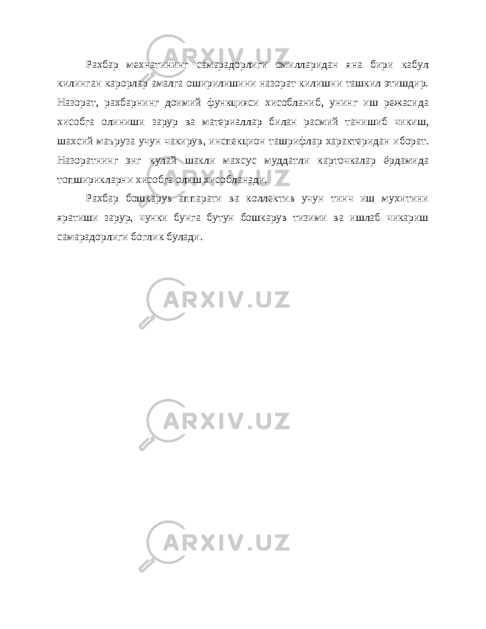 Рахбар мехнатининг самарадорлиги омилларидан яна бири кабул килинган карорлар амалга оширилишини назорат килишни ташкил этишдир. Назорат, рахбарнинг доимий функцияси хисобланиб, унинг иш режасида хисобга олиниши зарур ва материаллар билан расмий танишиб чикиш, шахсий маъруза учун чакирув, инспекцион ташрифлар характеридан иборат. Назоратнинг энг кулай шакли махсус муддатли карточкалар ёрдамида топширикларни хисобга олиш хисобланади. Рахбар бошкарув аппарати ва коллектив учун тинч иш мухитини яратиши зарур, чунки бунга бутун бошкарув тизими ва ишлаб чикариш самарадорлиги боглик булади. 