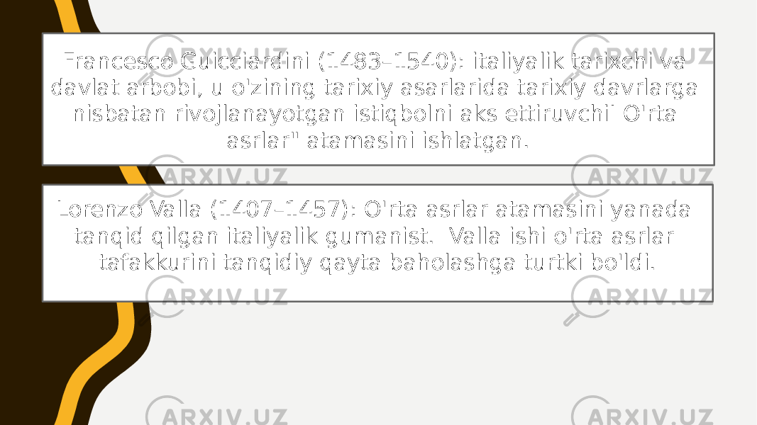 Francesco Guicciardini (1483–1540): italiyalik tarixchi va davlat arbobi, u o&#39;zining tarixiy asarlarida tarixiy davrlarga nisbatan rivojlanayotgan istiqbolni aks ettiruvchiI O&#39;rta asrlar&#34; atamasini ishlatgan. Lorenzo Valla (1407–1457): O&#39;rta asrlar atamasini yanada tanqid qilgan italiyalik gumanist. Valla ishi o&#39;rta asrlar tafakkurini tanqidiy qayta baholashga turtki bo&#39;ldi. 