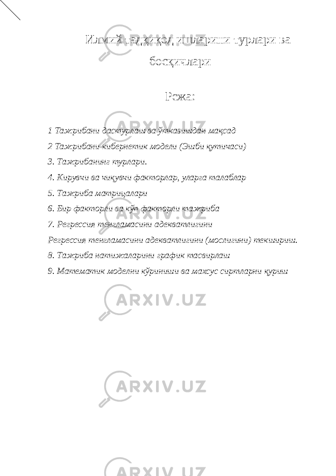 Илмий тадқиқод ишларини турлари ва босқичлари Режа: 1 Тажрибани дастурлаш ва ўтказишдан мақсад 2 Тажрибани кибернетик модели (Эшби қутичаси) 3. Тажрибанинг турлари. 4. Кирувчи ва чиқувчи факторлар, уларга талаблар 5. Тажриба матрицалари 6. Бир факторли ва кўп факторли тажриба 7. Регрессия тенгламасини адекватлигини Регрессия тенгламасини адекватлигини (мослигини) текшириш. 8. Тажриба натижаларини график тасвирлаш 9. Математик моделни кўриниши ва махсус сиртларни қуриш 
