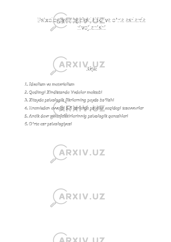 Psixologiyaning dastlabki va o’rta asrlarda rivojlanishi Reja: 1. Idealizm va materializm 2. Qadimgi Xindistonda Vedalar maktabi 3. Xitoyda psixologik fikrlarning paydo bo’lishi 4. Eramizdan avvalgi 5-6 asrlarda psixika xaqidagi tasavvurlar 5. Antik davr mutafakkirlarinnig psixologik qarashlari 6. O’rta asr psixologiyasi 