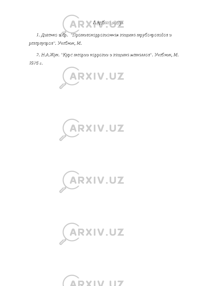 Адабиетлар : 1. Дизенко и др. &#34;Противокоррозионная защита трубопроводов и резервуаров&#34;. Учебник, М. 2. Н.А.Жук. &#34;Курс теории коррозии и защита металлов&#34;. Учеб ник, М. 1976 г. 